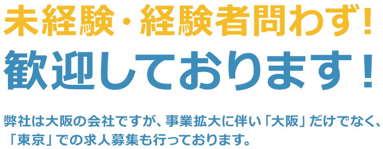 未経験・経験者問わず！歓迎しております！弊社は大阪の会社ですが、事業拡大に伴い「大阪」だけでなく、「東京」での求人募集も行っております。